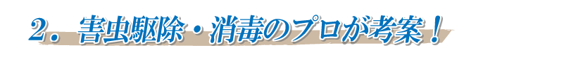 2．害虫駆除・消毒のプロが考案！