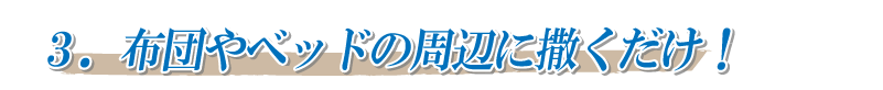 3．布団やベッドの周辺に撒くだけ！