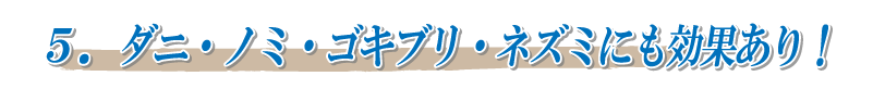 5．ダニ・ノミ・ゴキブリ・ムカデ・ネズミにも効果あり！