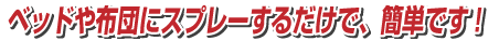 ベッドや布団にシュッシュとスプレーするだけで、簡単です!