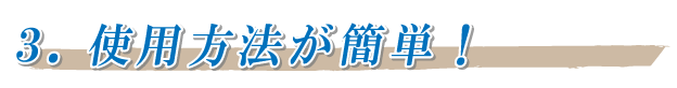 ３．使用方法が簡単！