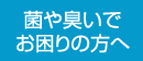菌や臭いでお困りの方へ