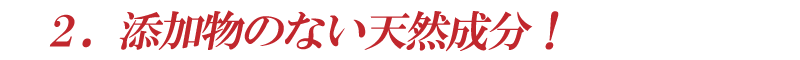 ２．添加物のない天然成分！