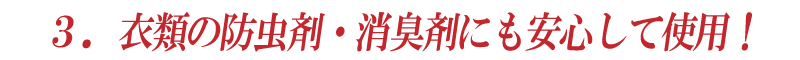 ３．衣類の防虫剤・消臭剤にも安心して使用！